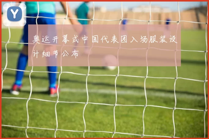 奥运开幕式中国代表团入场服装设计细节公布