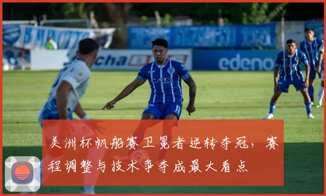 美洲杯帆船赛卫冕者逆转夺冠，赛程调整与技术争夺成最大看点