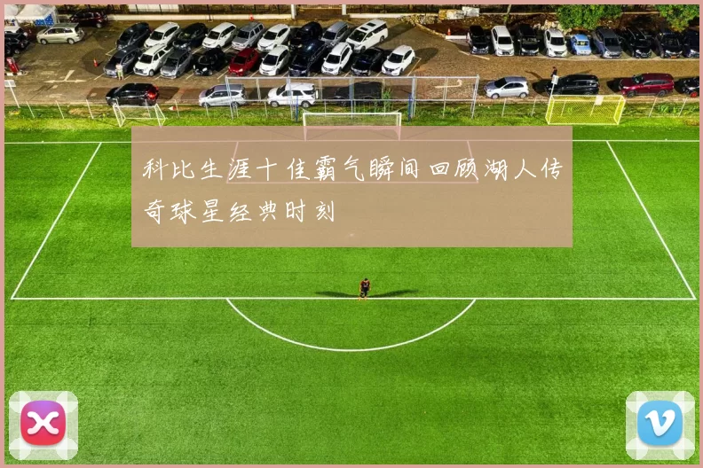 科比生涯十佳霸气瞬间回顾湖人传奇球星经典时刻