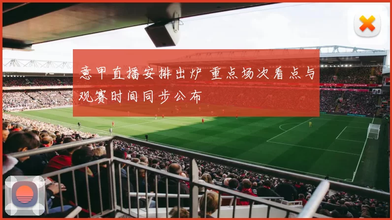 意甲直播安排出炉 重点场次看点与观赛时间同步公布