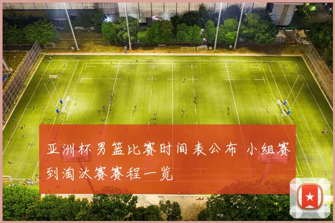 亚洲杯男篮比赛时间表公布 小组赛到淘汰赛赛程一览