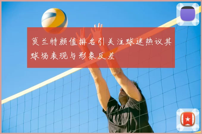 莫兰特颜值排名引关注球迷热议其球场表现与形象反差