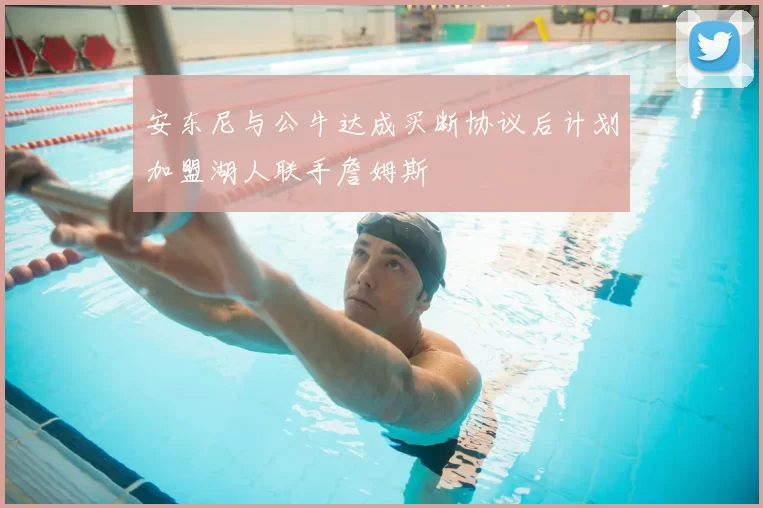 安东尼与公牛达成买断协议后计划加盟湖人联手詹姆斯