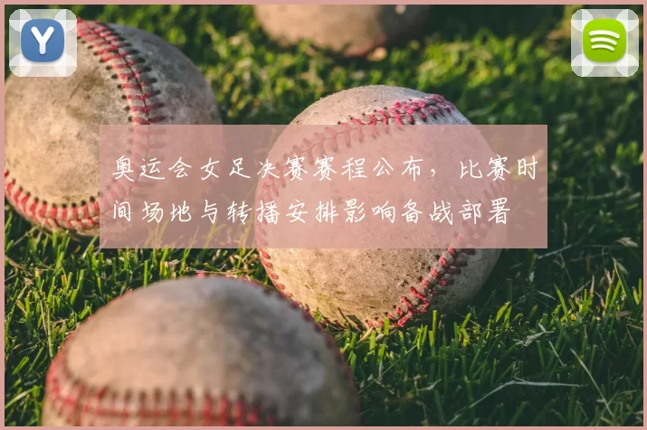 奥运会女足决赛赛程公布，比赛时间场地与转播安排影响备战部署