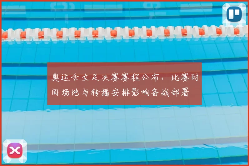 奥运会女足决赛赛程公布，比赛时间场地与转播安排影响备战部署