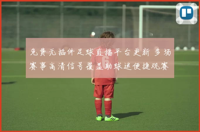 免费无插件足球直播平台更新 多场赛事高清信号覆盖助球迷便捷观赛