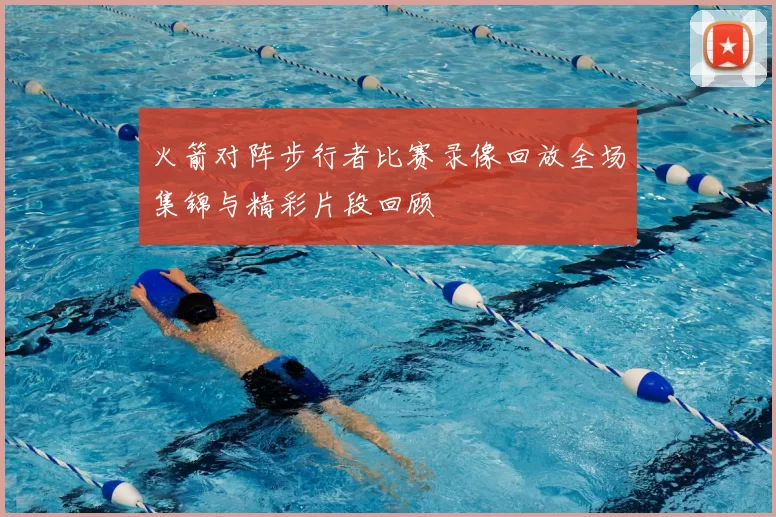 火箭对阵步行者比赛录像回放全场集锦与精彩片段回顾