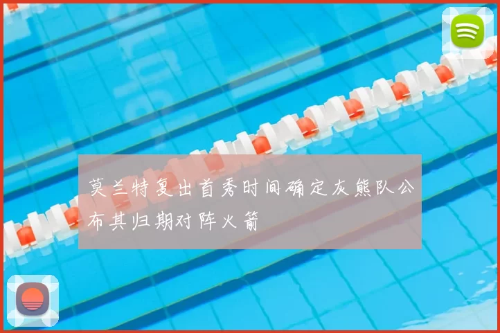 莫兰特复出首秀时间确定灰熊队公布其归期对阵火箭