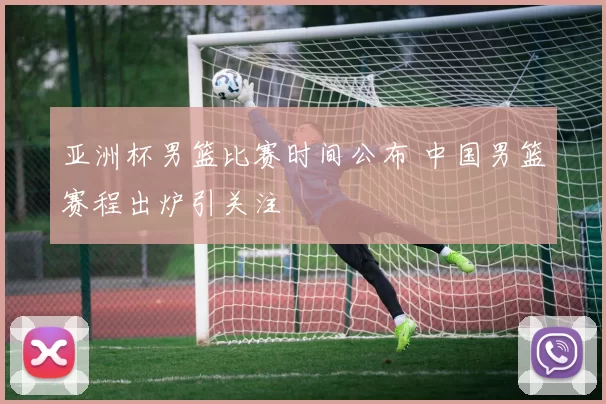 亚洲杯男篮比赛时间公布 中国男篮赛程出炉引关注