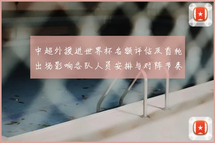 中超外援进世界杯名额评估及首轮出场影响各队人员安排与对阵节奏