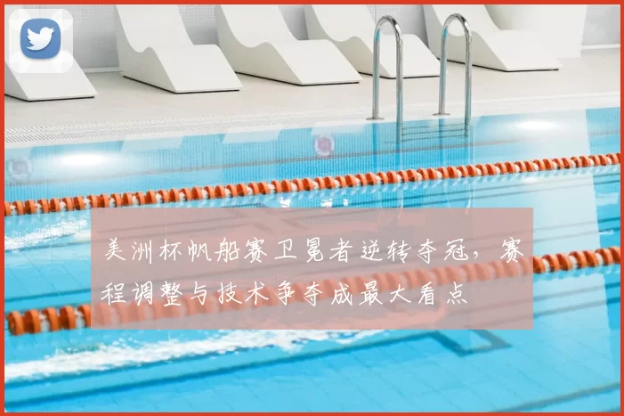 美洲杯帆船赛卫冕者逆转夺冠，赛程调整与技术争夺成最大看点