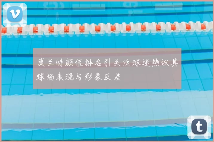莫兰特颜值排名引关注球迷热议其球场表现与形象反差