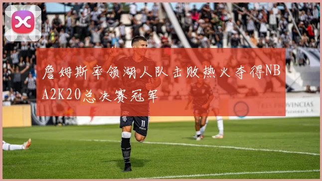 詹姆斯率领湖人队击败热火夺得NBA2K20总决赛冠军