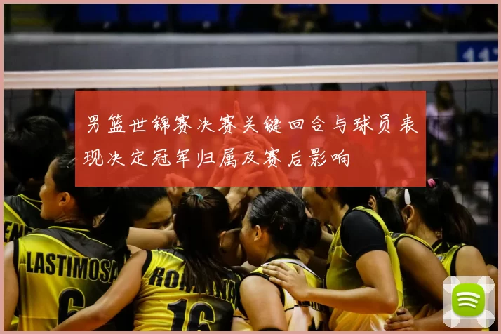 男篮世锦赛决赛关键回合与球员表现决定冠军归属及赛后影响