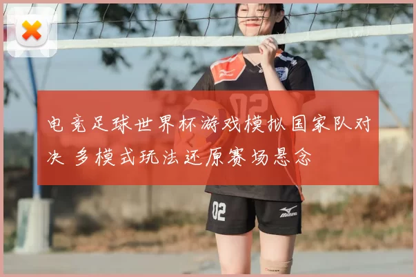 电竞足球世界杯游戏模拟国家队对决 多模式玩法还原赛场悬念