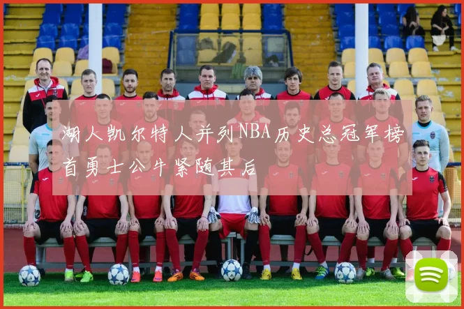 湖人凯尔特人并列NBA历史总冠军榜首勇士公牛紧随其后