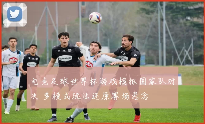 电竞足球世界杯游戏模拟国家队对决 多模式玩法还原赛场悬念