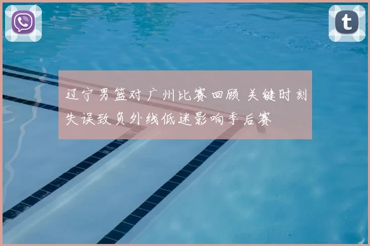 辽宁男篮对广州比赛回顾 关键时刻失误致负外线低迷影响季后赛