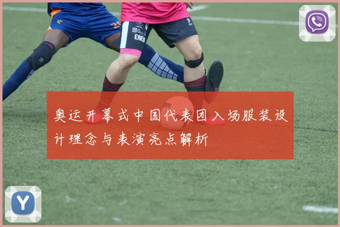 奥运开幕式中国代表团入场服装设计理念与表演亮点解析