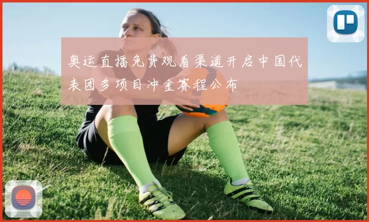 奥运直播免费观看渠道开启中国代表团多项目冲金赛程公布