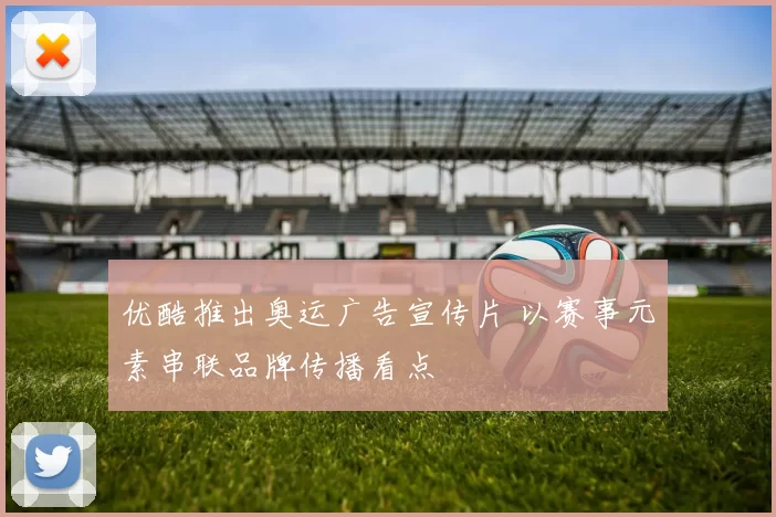 优酷推出奥运广告宣传片 以赛事元素串联品牌传播看点