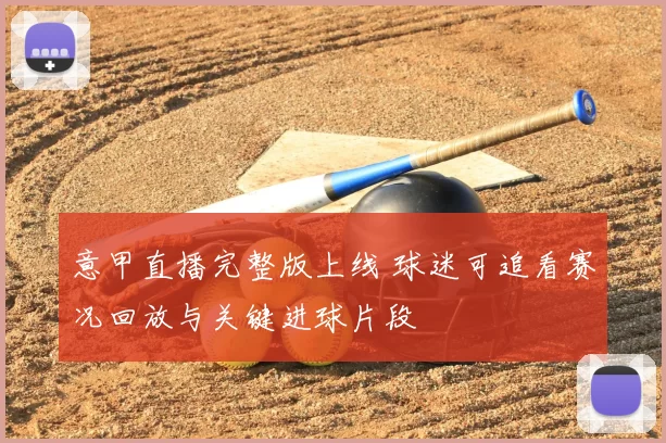 意甲直播完整版上线 球迷可追看赛况回放与关键进球片段