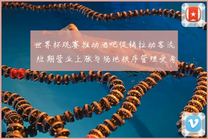 世界杯观赛推动酒吧促销拉动客流 短期营业上涨与场地秩序管理受考验