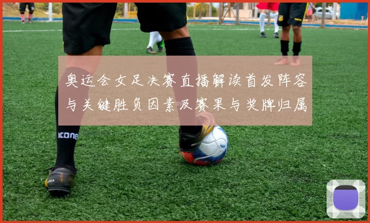 奥运会女足决赛直播解读首发阵容与关键胜负因素及赛果与奖牌归属影响