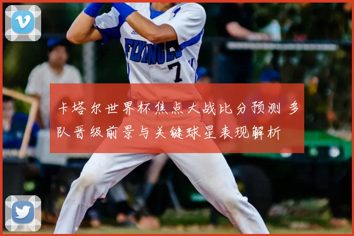 卡塔尔世界杯焦点大战比分预测 多队晋级前景与关键球星表现解析