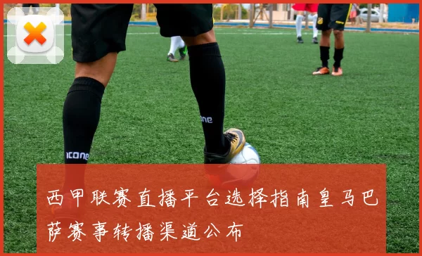 西甲联赛直播平台选择指南皇马巴萨赛事转播渠道公布