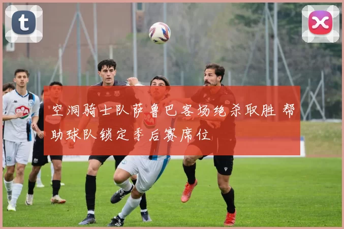 空洞骑士队萨鲁巴客场绝杀取胜 帮助球队锁定季后赛席位