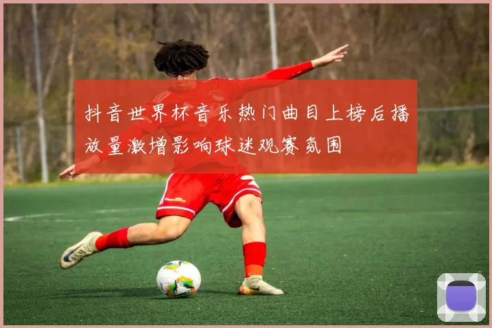 抖音世界杯音乐热门曲目上榜后播放量激增影响球迷观赛氛围