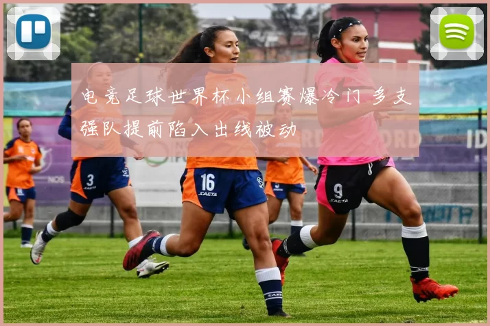 电竞足球世界杯小组赛爆冷门 多支强队提前陷入出线被动