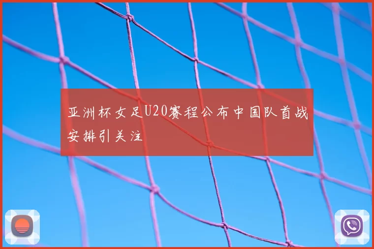 亚洲杯女足U20赛程公布中国队首战安排引关注