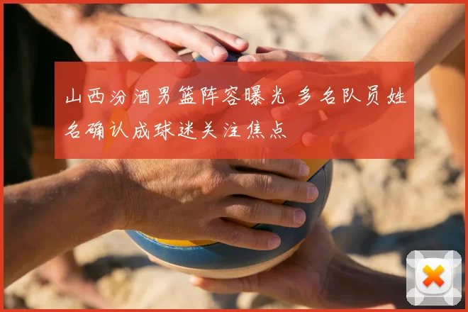 山西汾酒男篮阵容曝光 多名队员姓名确认成球迷关注焦点