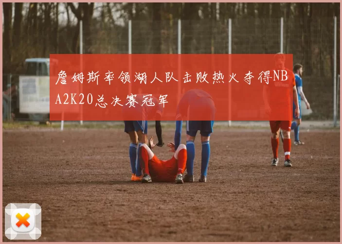 詹姆斯率领湖人队击败热火夺得NBA2K20总决赛冠军