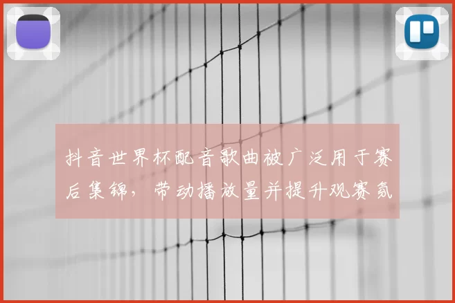 抖音世界杯配音歌曲被广泛用于赛后集锦，带动播放量并提升观赛氛围