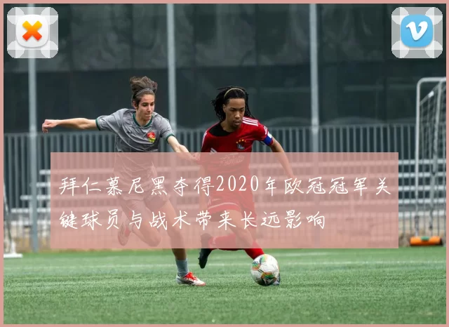 拜仁慕尼黑夺得2020年欧冠冠军关键球员与战术带来长远影响