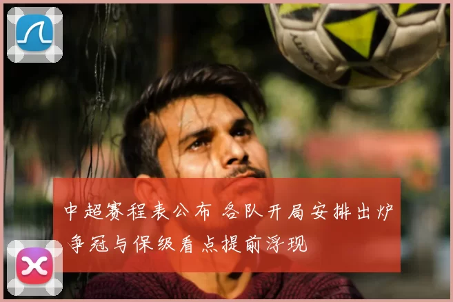 中超赛程表公布 各队开局安排出炉 争冠与保级看点提前浮现